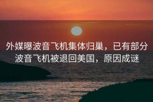 外媒曝波音飛機集體歸巢，已有部分波音飛機被退回美國，原因成謎