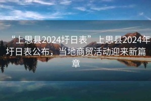 “上思縣2024圩日表”上思縣2024年圩日表公布，當地商貿活動迎來新篇章