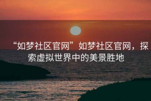 “如夢社區(qū)官網(wǎng)”如夢社區(qū)官網(wǎng)，探索虛擬世界中的美景勝地