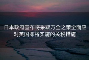 日本政府宣布將采取萬全之策全面應對美國即將實施的關稅措施