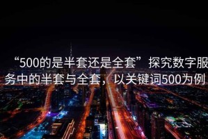 “500的是半套還是全套”探究數字服務中的半套與全套，以關鍵詞500為例