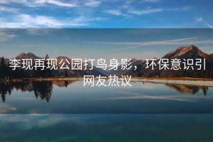 李現再現公園打鳥身影，環保意識引網友熱議