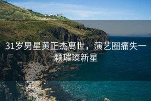 31歲男星黃正杰離世，演藝圈痛失一顆璀璨新星
