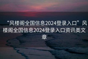 “風(fēng)樓閣全國(guó)信息2024登錄入口”風(fēng)樓閣全國(guó)信息2024登錄入口資訊類文章