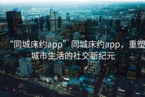 “同城床約app”同城床約app，重塑城市生活的社交新紀(jì)元