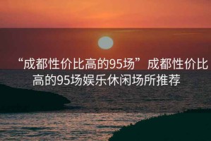 “成都性價比高的95場”成都性價比高的95場娛樂休閑場所推薦