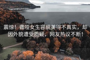震驚！聾啞女生容貌美得不真實(shí)，卻因外貌遭受質(zhì)疑，網(wǎng)友熱議不斷！