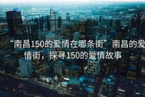 “南昌150的愛情在哪條街”南昌的愛情街，探尋150的愛情故事