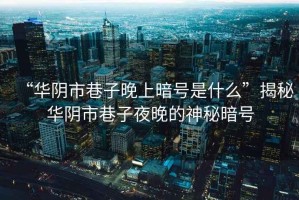 “華陰市巷子晚上暗號是什么”揭秘華陰市巷子夜晚的神秘暗號