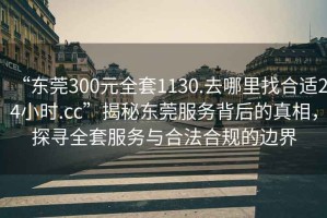 “東莞300元全套1130.去哪里找合適24小時.cc”揭秘東莞服務背后的真相，探尋全套服務與合法合規的邊界