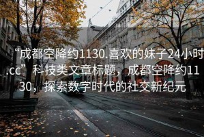 “成都空降約1130.喜歡的妹子24小時.cc”科技類文章標題，成都空降約1130，探索數字時代的社交新紀元