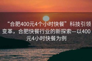 “合肥400元4個小時快餐”科技引領變革，合肥快餐行業的新探索—以400元4小時快餐為例