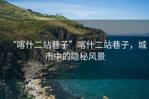 “喀什二站巷子”喀什二站巷子，城市中的隱秘風景
