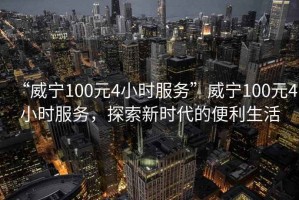 “威寧100元4小時服務”威寧100元4小時服務，探索新時代的便利生活