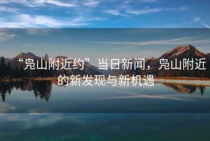 “鳧山附近約”當日新聞，鳧山附近的新發現與新機遇