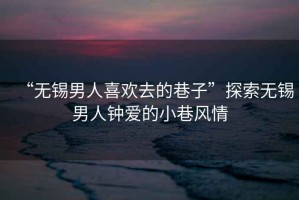 “無(wú)錫男人喜歡去的巷子”探索無(wú)錫男人鐘愛(ài)的小巷風(fēng)情