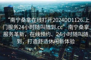 “南寧桑拿在線打開2024DD1126.上門服務24小時隨叫隨到.cc”南寧桑拿服務革新，在線預約、24小時隨叫隨到，打造舒適休閑新體驗