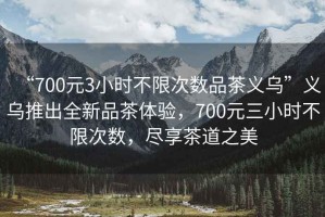 “700元3小時不限次數品茶義烏”義烏推出全新品茶體驗，700元三小時不限次數，盡享茶道之美