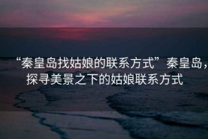 “秦皇島找姑娘的聯系方式”秦皇島，探尋美景之下的姑娘聯系方式