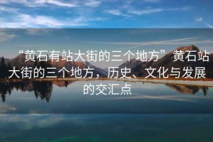 “黃石有站大街的三個地方”黃石站大街的三個地方，歷史、文化與發展的交匯點