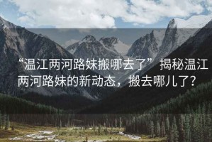 “溫江兩河路妹搬哪去了”揭秘溫江兩河路妹的新動態(tài)，搬去哪兒了？