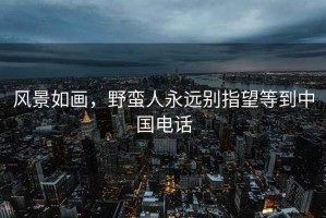 風景如畫，野蠻人永遠別指望等到中國電話
