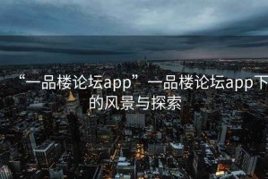 “一品樓論壇app”一品樓論壇app下的風景與探索
