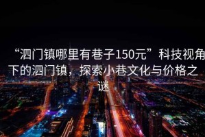 “泗門鎮哪里有巷子150元”科技視角下的泗門鎮，探索小巷文化與價格之謎