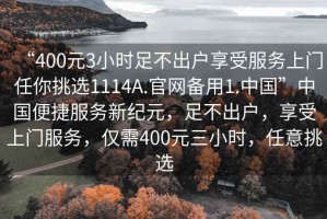 “400元3小時(shí)足不出戶享受服務(wù)上門任你挑選1114A.官網(wǎng)備用1.中國(guó)”中國(guó)便捷服務(wù)新紀(jì)元，足不出戶，享受上門服務(wù)，僅需400元三小時(shí)，任意挑選