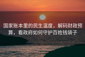 國家賬本里的民生溫度，解碼財政預算，看政府如何守護百姓錢袋子