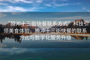 “騰沖十三街快餐聯系方式”科技引領美食體驗，騰沖十三街快餐的聯系方式與數字化服務升級
