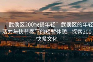 “武侯區(qū)200快餐年輕”武侯區(qū)的年輕活力與快節(jié)奏下的短暫休憩—探索200快餐文化