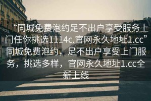 “同城免費(fèi)泡約足不出戶享受服務(wù)上門任你挑選1114c.官網(wǎng)永久地址1.cc”同城免費(fèi)泡約，足不出戶享受上門服務(wù)，挑選多樣，官網(wǎng)永久地址1.cc全新上線