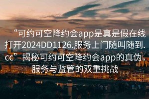 “可約可空降約會app是真是假在線打開2024DD1126.服務上門隨叫隨到.cc”揭秘可約可空降約會app的真偽，服務與監管的雙重挑戰