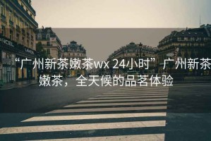 “廣州新茶嫩茶wx 24小時”廣州新茶嫩茶，全天候的品茗體驗