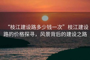 “枝江建設路多少錢一次”枝江建設路的價格探尋，風景背后的建設之路