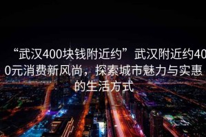“武漢400塊錢附近約”武漢附近約400元消費新風尚，探索城市魅力與實惠的生活方式