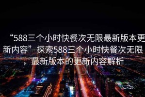 “588三個小時(shí)快餐次無限最新版本更新內(nèi)容”探索588三個小時(shí)快餐次無限，最新版本的更新內(nèi)容解析