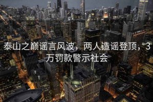 泰山之巔謠言風波，兩人造謠登頂，3萬罰款警示社會