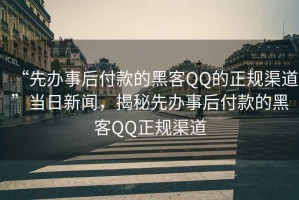 “先辦事后付款的黑客QQ的正規(guī)渠道”當日新聞，揭秘先辦事后付款的黑客QQ正規(guī)渠道