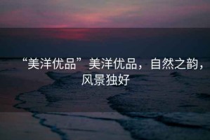 “美洋優(yōu)品”美洋優(yōu)品，自然之韻，風(fēng)景獨(dú)好