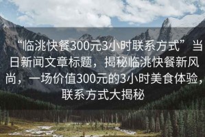 “臨洮快餐300元3小時聯系方式”當日新聞文章標題，揭秘臨洮快餐新風尚，一場價值300元的3小時美食體驗，聯系方式大揭秘