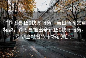 “蒼溪縣150快餐服務”當日新聞文章標題，蒼溪縣推出全新150快餐服務，引領當地餐飲市場新潮流