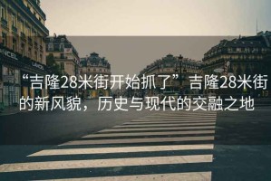 “吉隆28米街開始抓了”吉隆28米街的新風貌，歷史與現代的交融之地