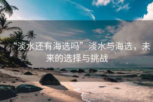 “淡水還有海選嗎”淡水與海選，未來的選擇與挑戰(zhàn)