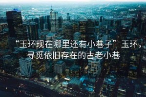 “玉環現在哪里還有小巷子”玉環，尋覓依舊存在的古老小巷