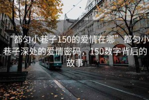 “都勻小巷子150的愛情在哪”都勻小巷子深處的愛情密碼，150數字背后的故事