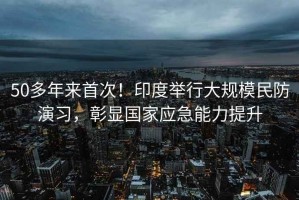 50多年來首次！印度舉行大規(guī)模民防演習，彰顯國家應急能力提升