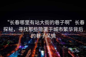 “長春哪里有站大街的巷子啊”長春探秘，尋找那些隱匿于城市繁華背后的巷子風(fēng)情