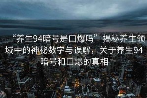 “養(yǎng)生94暗號(hào)是口爆嗎”揭秘養(yǎng)生領(lǐng)域中的神秘?cái)?shù)字與誤解，關(guān)于養(yǎng)生94暗號(hào)和口爆的真相